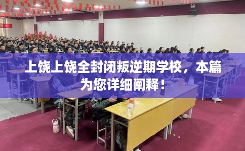 上饶上饶全封闭叛逆期学校，本篇为您详细阐释！