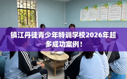 镇江丹徒青少年特训学校2026年超多成功案例！