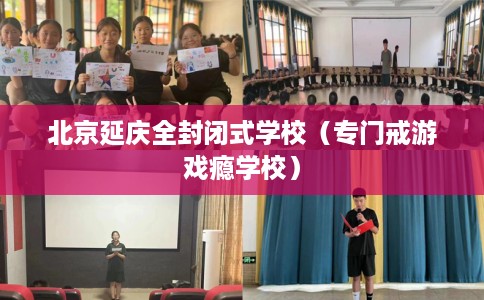 北京延庆全封闭式学校（专门戒游戏瘾学校）