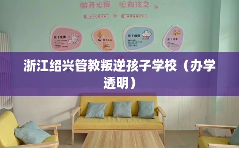 浙江绍兴管教叛逆孩子学校（办学透明）