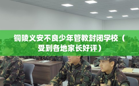 铜陵义安不良少年管教封闭学校（受到各地家长好评）