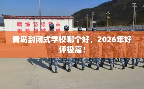 青岛封闭式学校哪个好，2026年好评极高！