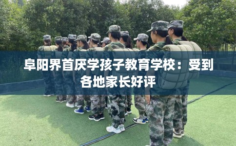 阜阳界首厌学孩子教育学校：受到各地家长好评