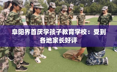 阜阳界首厌学孩子教育学校：受到各地家长好评
