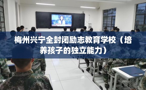 梅州兴宁全封闭励志教育学校（培养孩子的独立能力）