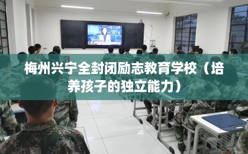 梅州兴宁全封闭励志教育学校（培养孩子的独立能力）