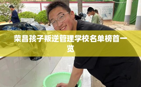 荣昌孩子叛逆管理学校名单榜首一览