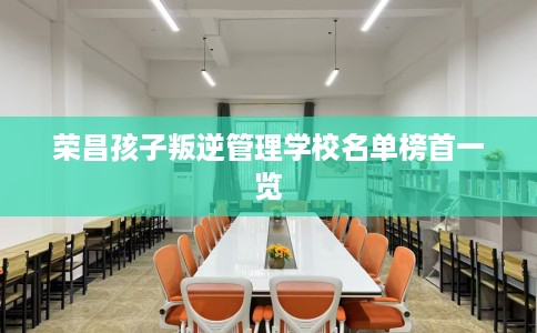 荣昌孩子叛逆管理学校名单榜首一览