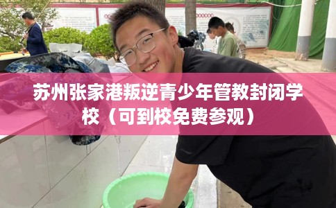 苏州张家港叛逆青少年管教封闭学校（可到校免费参观）