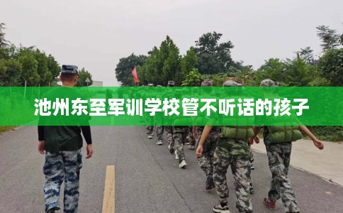 池州东至军训学校管不听话的孩子
