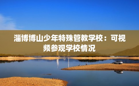 淄博博山少年特殊管教学校：可视频参观学校情况
