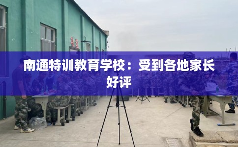 南通特训教育学校：受到各地家长好评
