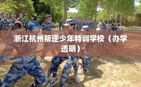 浙江杭州叛逆少年特训学校（办学透明）