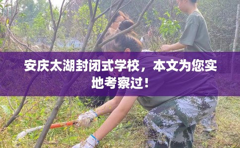 安庆太湖封闭式学校，本文为您实地考察过！