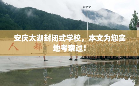 安庆太湖封闭式学校，本文为您实地考察过！