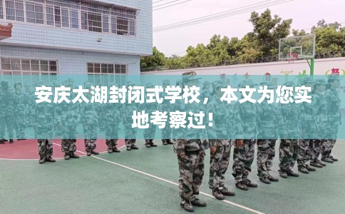 安庆太湖封闭式学校，本文为您实地考察过！