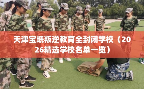 天津宝坻叛逆教育全封闭学校（2026精选学校名单一览）