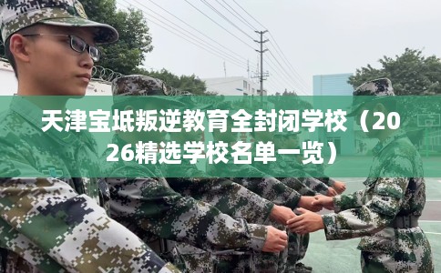 天津宝坻叛逆教育全封闭学校（2026精选学校名单一览）