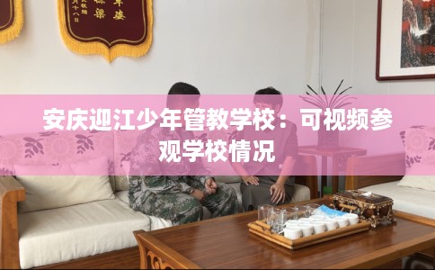安庆迎江少年管教学校：可视频参观学校情况