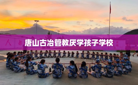 唐山古冶管教厌学孩子学校