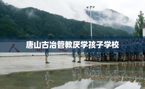 唐山古冶管教厌学孩子学校