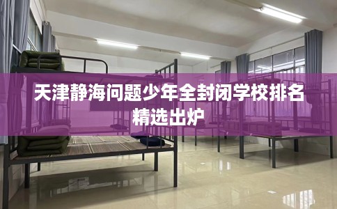 天津静海问题少年全封闭学校排名精选出炉