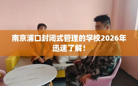 南京浦口封闭式管理的学校2026年迅速了解！