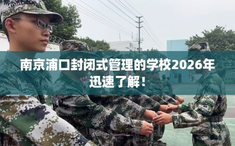 南京浦口封闭式管理的学校2026年迅速了解！