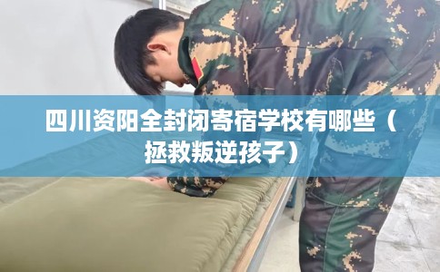四川资阳全封闭寄宿学校有哪些（拯救叛逆孩子）