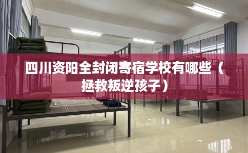 四川资阳全封闭寄宿学校有哪些（拯救叛逆孩子）