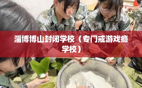 淄博博山封闭学校（专门戒游戏瘾学校）