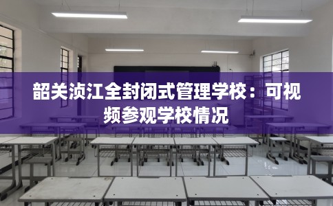 韶关浈江全封闭式管理学校：可视频参观学校情况