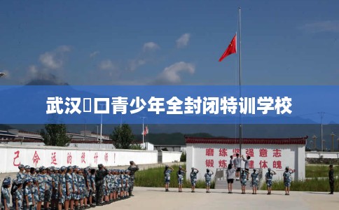 武汉硚口青少年全封闭特训学校