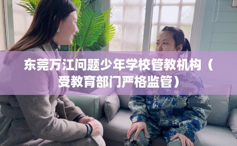 东莞万江问题少年学校管教机构（受教育部门严格监管）
