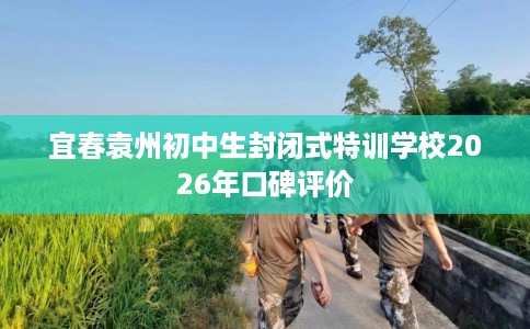 宜春袁州初中生封闭式特训学校2026年口碑评价