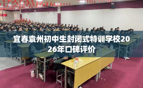 宜春袁州初中生封闭式特训学校2026年口碑评价