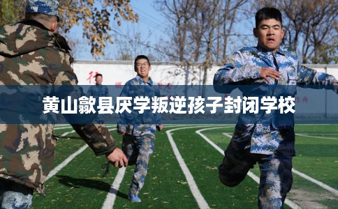 黄山歙县厌学叛逆孩子封闭学校