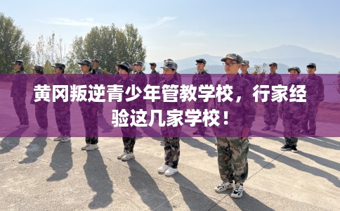 黄冈叛逆青少年管教学校,行家经验这几家学校! 黄冈叛逆青少年管教学校,行家经验这几家学校!