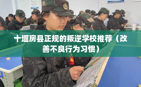 十堰房县正规的叛逆学校推荐（改善不良行为习惯）