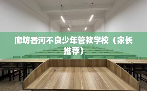 廊坊香河不良少年管教学校（家长推荐）