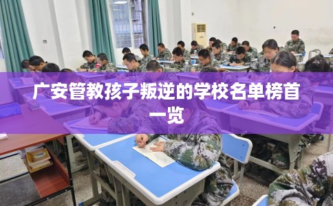 广安管教孩子叛逆的学校名单榜首一览