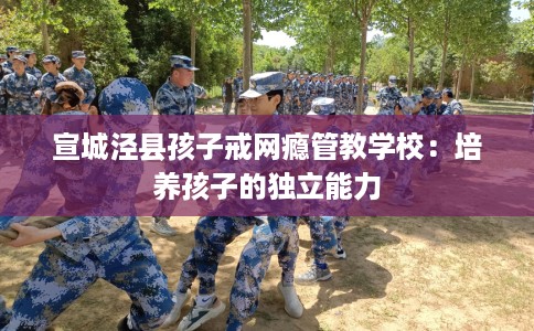 宣城泾县孩子戒网瘾管教学校：培养孩子的独立能力