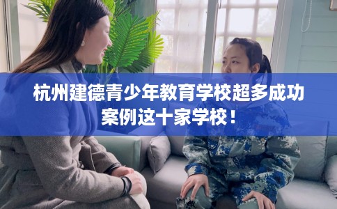 杭州建德青少年教育学校超多成功案例这十家学校！