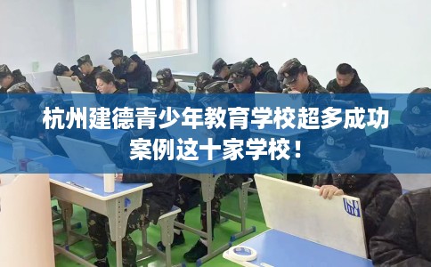 杭州建德青少年教育学校超多成功案例这十家学校！