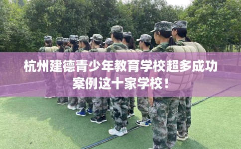 杭州建德青少年教育学校超多成功案例这十家学校！