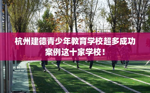 杭州建德青少年教育学校超多成功案例这十家学校！