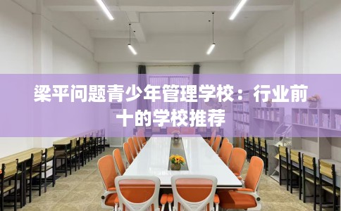 梁平问题青少年管理学校：行业前十的学校推荐