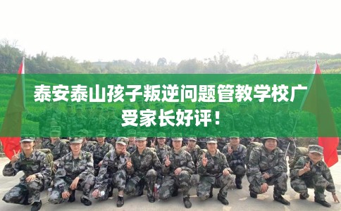 泰安泰山孩子叛逆问题管教学校广受家长好评！