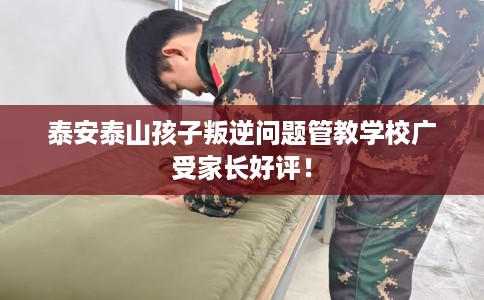 泰安泰山孩子叛逆问题管教学校广受家长好评！