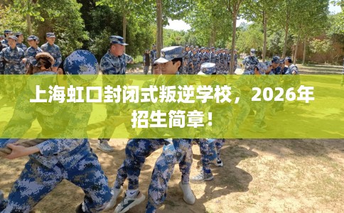 上海虹口封闭式叛逆学校，2026年招生简章！